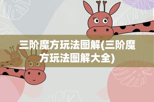 三阶魔方玩法图解(三阶魔方玩法图解大全)