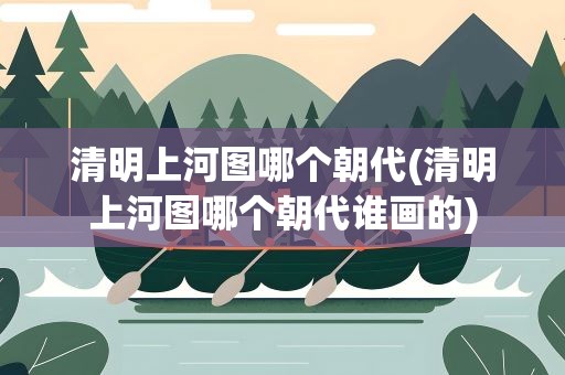清明上河图哪个朝代(清明上河图哪个朝代谁画的) 清明上河图哪个朝代(清明上河图哪个朝代谁画的)