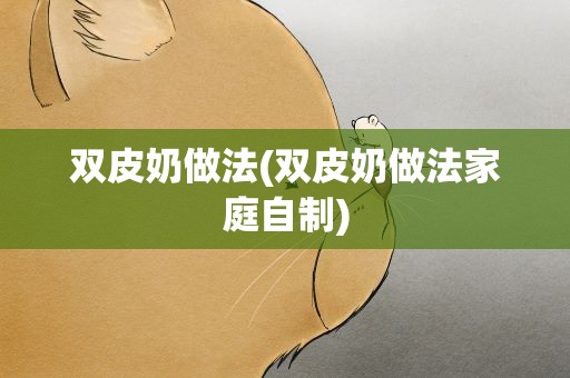 双皮奶做法(双皮奶做法家庭自制)