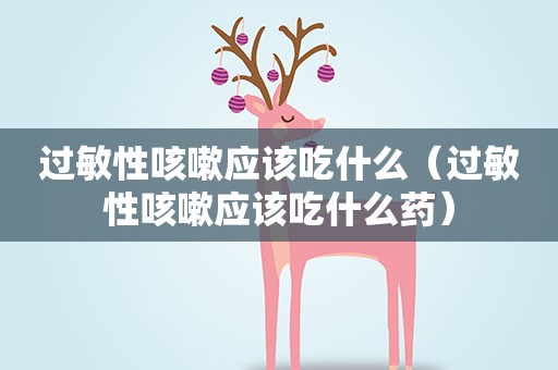 过敏性咳嗽应该吃什么（过敏性咳嗽应该吃什么药）