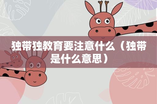 独带独教育要注意什么（独带是什么意思）