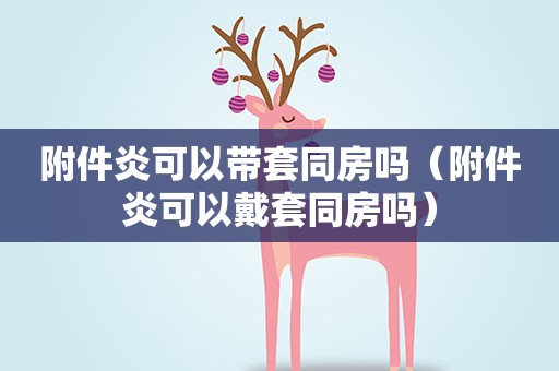 附件炎可以带套同房吗（附件炎可以戴套同房吗）