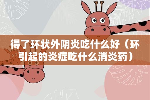得了环状外阴炎吃什么好（环引起的炎症吃什么消炎药）