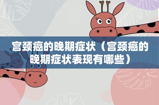 宫颈癌的晚期症状（宫颈癌的晚期症状表现有哪些）
