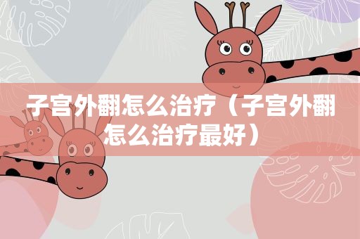 子宫外翻怎么治疗（子宫外翻怎么治疗最好）