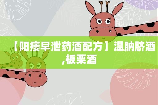 【阳痿早泄药酒配方】温肭脐酒,板栗酒
