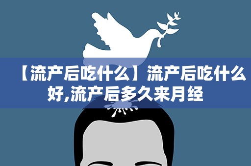 【流产后吃什么】流产后吃什么好,流产后多久来月经