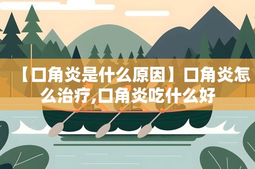 【口角炎是什么原因】口角炎怎么治疗,口角炎吃什么好