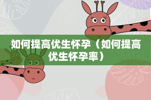 如何提高优生怀孕（如何提高优生怀孕率）