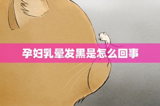 孕妇乳晕发黑是怎么回事