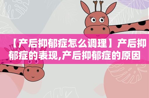 【产后抑郁症怎么调理】产后抑郁症的表现,产后抑郁症的原因