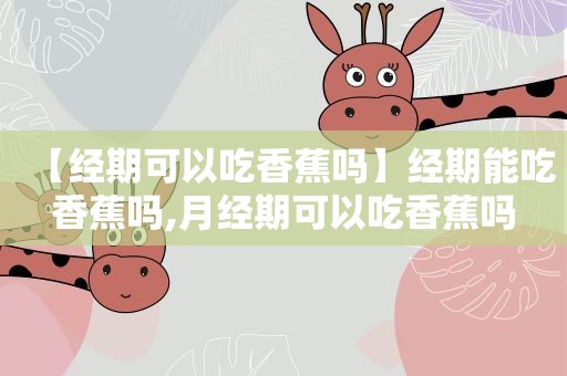 【经期可以吃香蕉吗】经期能吃香蕉吗,月经期可以吃香蕉吗