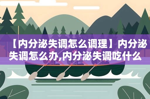 【内分泌失调怎么调理】内分泌失调怎么办,内分泌失调吃什么药