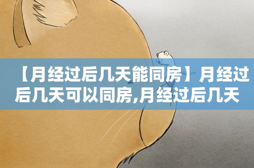 【月经过后几天能同房】月经过后几天可以同房,月经过后几天容易受孕