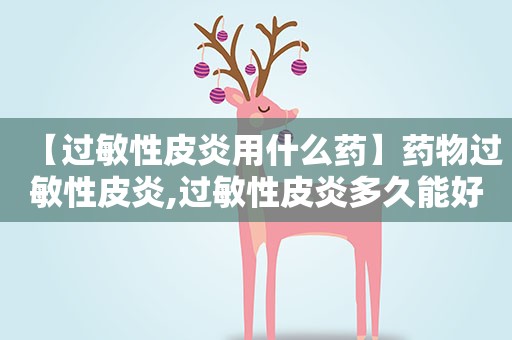 【过敏性皮炎用什么药】药物过敏性皮炎,过敏性皮炎多久能好