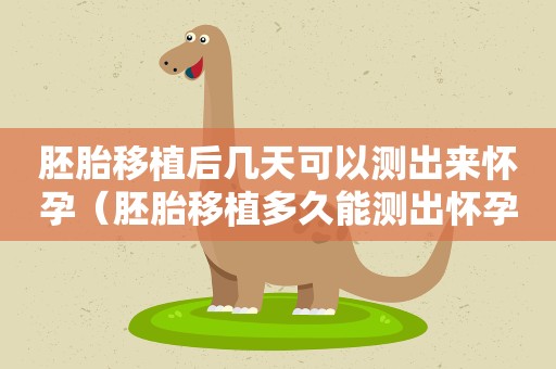 胚胎移植后几天可以测出来怀孕（胚胎移植多久能测出怀孕了）