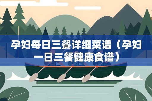 孕妇每日三餐详细菜谱（孕妇一日三餐健康食谱）