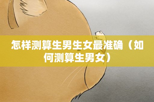 怎样测算生男生女最准确（如何测算生男女）