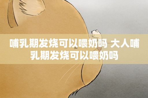 哺乳期发烧可以喂奶吗 大人哺乳期发烧可以喂奶吗
