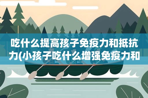 吃什么提高孩子免疫力和抵抗力(小孩子吃什么增强免疫力和抵抗力)