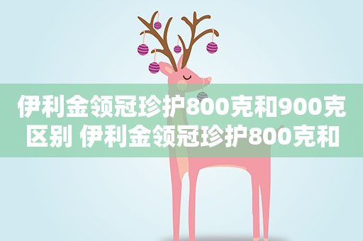 伊利金领冠珍护800克和900克区别 伊利金领冠珍护800克和900克的区别