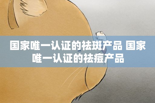 国家唯一认证的祛斑产品 国家唯一认证的祛痘产品