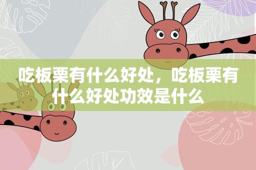 吃板栗有什么好处，吃板栗有什么好处功效是什么