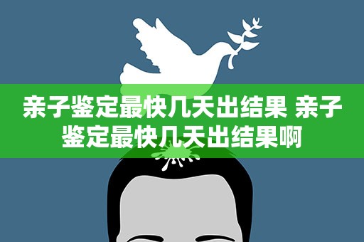 亲子鉴定最快几天出结果 亲子鉴定最快几天出结果啊