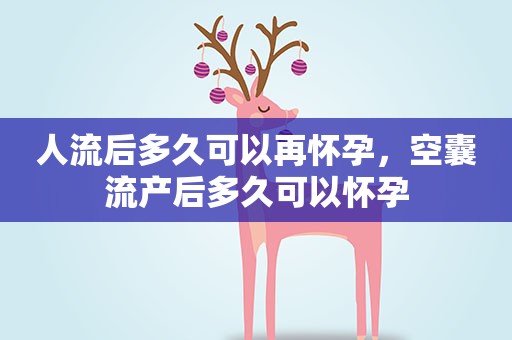人流后多久可以再怀孕,空囊流产后多久可以怀孕 人流后多久可以再怀孕,空囊流产后多久可以怀孕