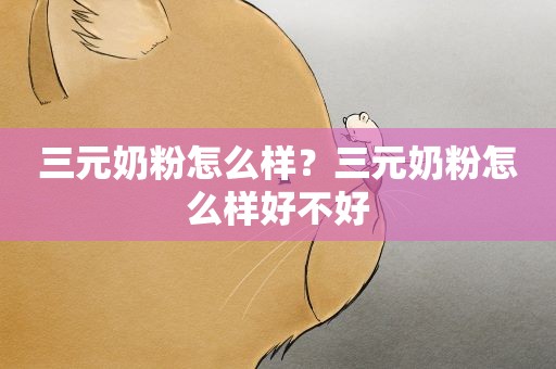 三元奶粉怎么样？三元奶粉怎么样好不好
