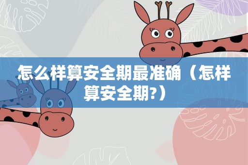 怎么样算安全期最准确(怎样算安全期?) 怎么样算安全期最准确(怎样算安全期?)