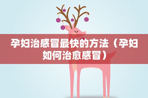 孕妇治感冒最快的方法(孕妇如何治愈感冒) 孕妇治感冒最快的方法(孕妇如何治愈感冒)