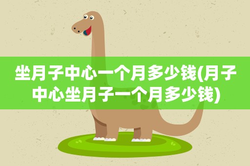 坐月子中心一个月多少钱(月子中心坐月子一个月多少钱)